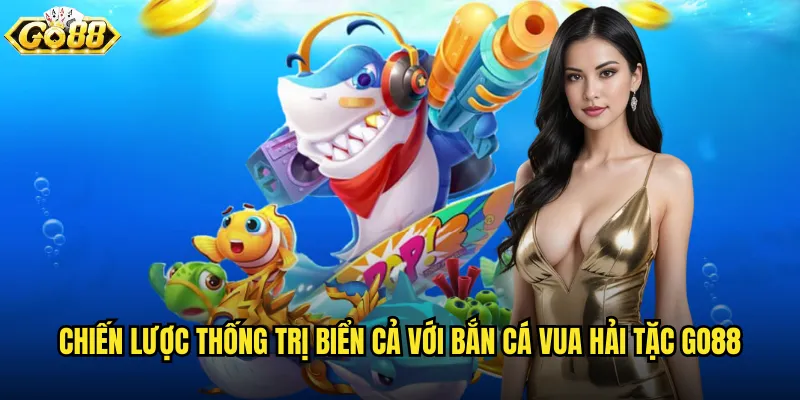 Bắn Cá Vua Hải Tặc go88 trở thành bá chủ đại dương 3 Chiến lược thống trị biển cả với Bắn Cá Vua Hải Tặc go88