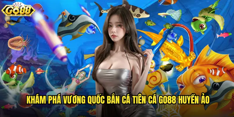 Khám phá vương quốc Bắn Cá Tiên Cá go88 huyền ảo