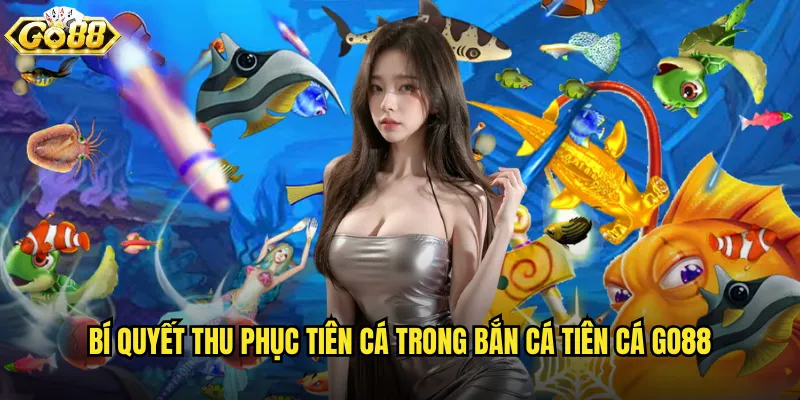 Bí quyết thu phục tiên cá trong Bắn Cá Tiên Cá go88